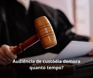 Audiência de custódia demora quanto tempo?