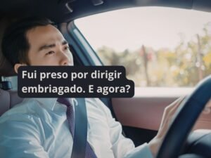Fui preso por dirigir embriagado. E agora?